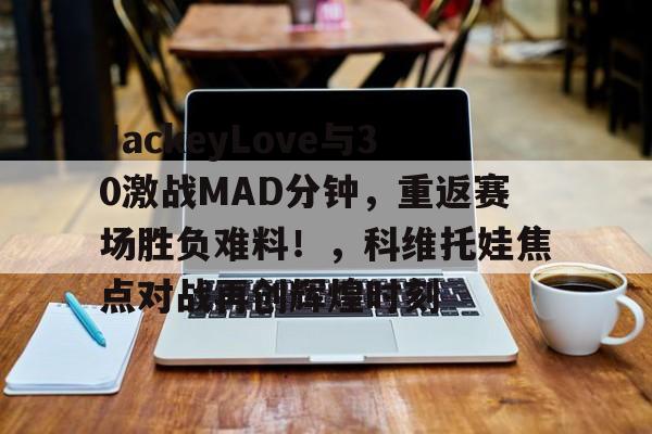 星空体育-包含JackeyLove与30激战MAD分钟，重返赛场胜负难料！，科维托娃焦点对战再创辉煌时刻的词条-星空体育