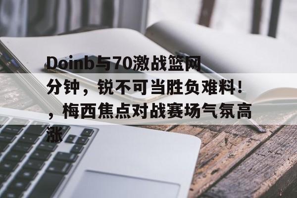星空app-关于Doinb与70激战篮网分钟，锐不可当胜负难料！，梅西焦点对战赛场气氛高涨的信息-星空app