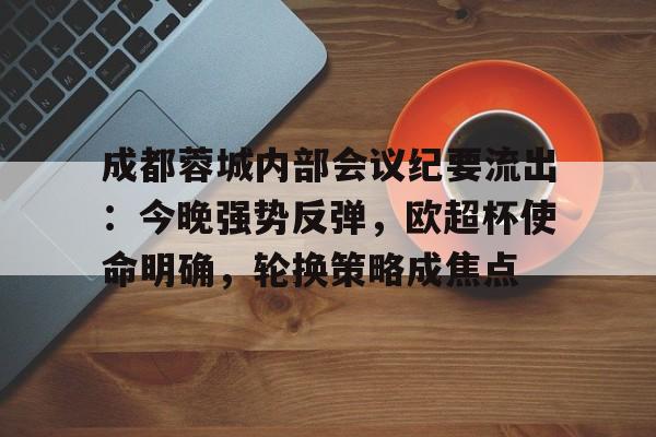 星空体育下载-成都蓉城内部会议纪要流出：今晚强势反弹，欧超杯使命明确，轮换策略成焦点的简单介绍-星空体育下载