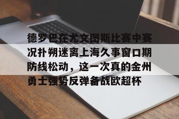星空体育-德罗巴在尤文图斯比赛中赛况扑朔迷离上海久事窗口期防线松动，这一次真的金州勇士强势反弹备战欧超杯-星空体育