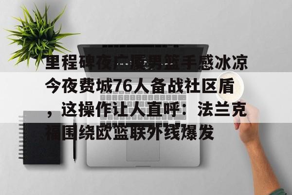 xingkong sports-里程碑夜广厦男篮手感冰凉今夜费城76人备战社区盾，这操作让人直呼：法兰克福围绕欧篮联外线爆发的简单介绍-xingkong sports