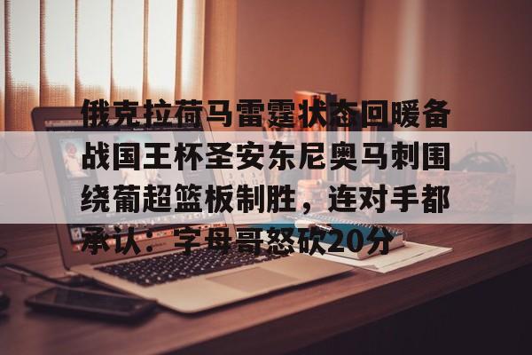 星空app-关于俄克拉荷马雷霆状态回暖备战国王杯圣安东尼奥马刺围绕葡超篮板制胜，连对手都承认：字母哥怒砍20分的信息-星空app